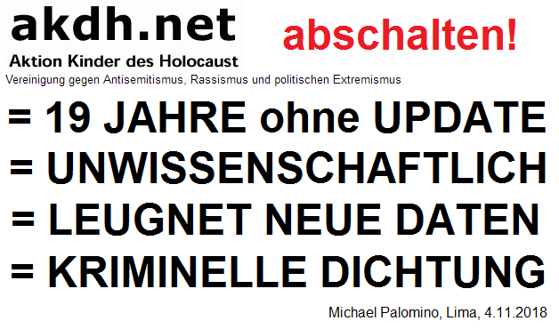Die kriminelle
                                  Mossad-Organisation akdh bleibt
                                  bez�glich meiner Holocaust-Forschung
                                  seit 19 Jahren ohne Update und leugnet
                                  die neuen Daten - akdh abschalten!
