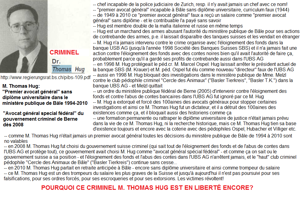 Un premier avocat g�n�ral
                      faux et criminel, Monsieur Thomas Hug � B�le, un
                      trompeur de salaire, avec contrebande et avec
                      extorsions, et il prot�geait toujours la grande
                      banque p�dophile criminelle UBS AG etc.