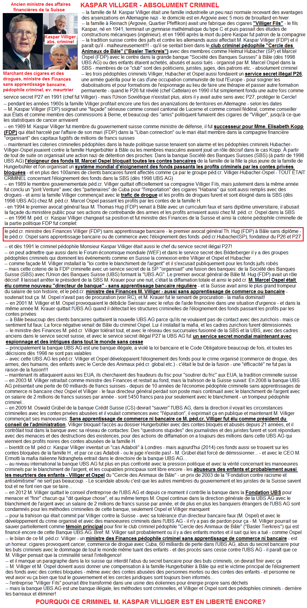 Le ministre
                      des Finances de la Suisse, Monsieur Kaspar
                      Villiger, malheureusement un p�dophile criminel
                      (membre du "Cercle des Animaux").
                      Villiger est avec ses amis p�dophile criminel
                      Marcel Ospel; Villiger a tol�r� tout l'�loignement
                      des fonds dans l'UBS AG pour le crime organis�
                      bloquant des contes priv�es, et il est fort avec
                      la commerce de drogue organis� de Cuba avec sa
                      compagnie "Villiger Fils"