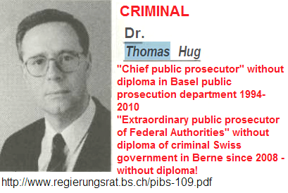 Mr. Thomas Hug,
                          criminal chief public prosecutor in Basel
                          1994-2010 without university degree, heavy
                          wage defrauder, doubled mafia member with
                          Italian and Russian mafia at the same time. He
                          was protecting any money laundering and
                          criminal pedophiles in UBS AG ("Basel
                          Animal Circle") stopping any complaint,
                          blocking also historians etc., weapon
                          smuggler