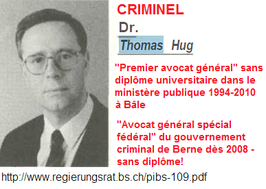 Thomas
                        Hug, premier avocat g�n�ral � B�le sans dipl�me
                        universitaire 1994-2010, membre double de mafia
                        dans la mafia italienne et russe en m�me temps,
                        trompeur du salaire grave, il prot�geait tout le
                        blanchiment de l'argent et les p�dophiles
                        criminels dans la UBS AG ("Cercle des
                        Animaux de B�le") et il bloquait toutes les
                        d�nonciations, il bloquait aussi des historiens,
                        contrebande des armes
