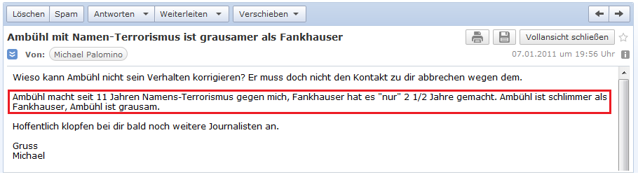 E-Mail an H. vom 7. Januar
                  2011: Iso Amb�hl begeht nun schon 11 Jahre lang
                  Namens-Terrorismus gegen mich, viel schlimmer als
                  Walter Fankhauser