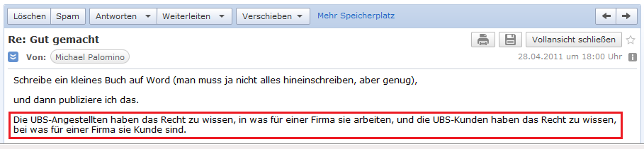 E-Mail an H. vom 28.4.2011: Die
                        UBS-Angestellten haben das Recht zu wissen, in
                        was f�r einer Firma sie arbeiten
