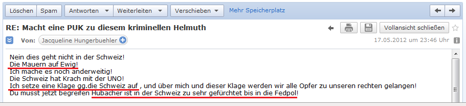 E-Mail von H. vom 17. Mai
                2012: Die kriminelle Hubacher-Clique beherrscht alles
                und sie mauern auf ewig. Eine Klage gegen die Schweiz
                bei der UNO soll helfen