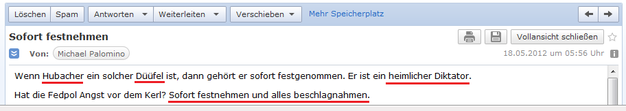 E-Mail an H. vom 18. Mai 2012:
                Wenn Helmut Hubacher ein Teufel ist, ein heimlicher
                Diktator, dann muss man ihn sofort festnehmen und alles
                beschlagnahmen