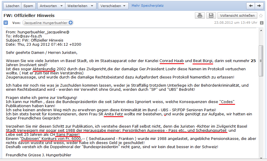 E-Mail
                                von H. an den Schweizerischen
                                Anwaltsverband vom 23. August 2012:
                                Involvierte Anwaltskanzleien, P�sse sind
                                seit 25 Jahren eingezogen, H. muss als
                                Sans-Papier leben, Anita Fetz wird
                                erpresst, ihre Hilfe f�r H. einzustellen
                                etc.