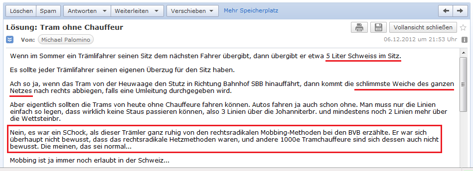 E-Mail an H. vom
                          6.12.2012 �ber das Nazi-Mobbing bei den Basler
                          Verkehrsbetrieben (BVB), die Chauffeure sind
                          sich dessen gar nicht bewusst!