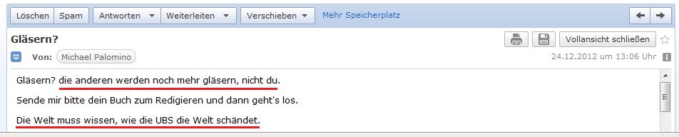 E-Mail an H. vom 24.12.2012: Die
              anderen werden gl�sern, nicht H. - die Welt muss wissen,
              wie die UBS AG die ganze Welt sch�ndet