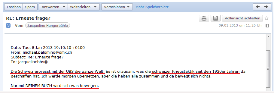 E-Mail an H. vom 9.1.2013: Die
                Schweiz und die UBS AG erpressen die ganze Welt - das
                ist die schweizer Kriegstaktik des Bankgeheimnis seit
                den 1930er Jahren