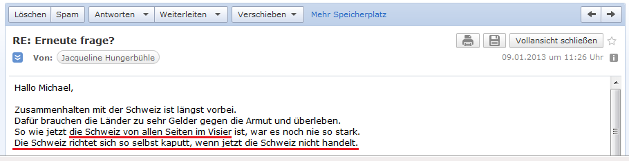 E-Mail von H. vom 9.1.2013:
                  Die Schweiz ist nun von allen Seiten im Visier - die
                  Schweiz richtet sich selbst kaputt, wenn jetzt nicht
                  gehandelt wird