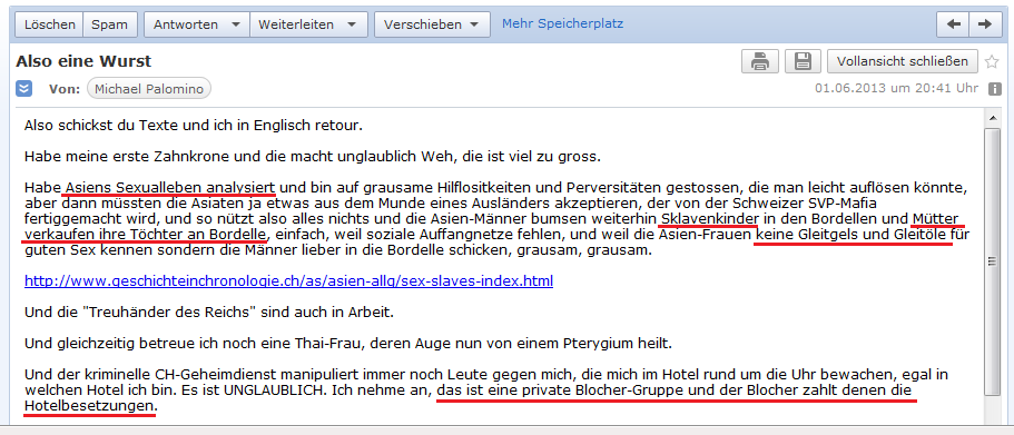 E-Mail an H. vom 1.6.2013:
                Sklavenkinder m�ssen in Asien in Bordellen leben - bei
                einer Frau heilt ein Pterygium - und Blocher zahlt
                scheinbar die Hotelbesetzungen f�r die schweizer Spione