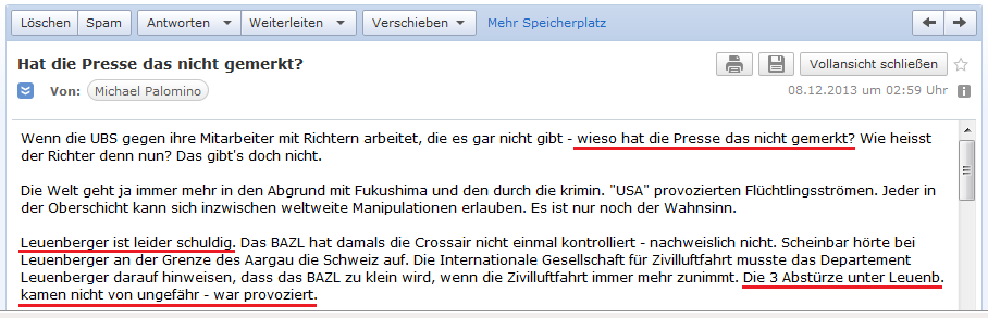 E-Mail an H. vom 7.12.2013:
                  Die britischen Medien merken den Betrug im Fall
                  Adoboli nicht? - und Leuenberger ist voll schuldig,
                  was den Absturz von Crossair 3597 angeht - die
                  Crossair wurde vom BAZL gar nicht kontrolliert - die
                  Luftfahrt wuchs, das BAZL aber mit Kontrollen nicht