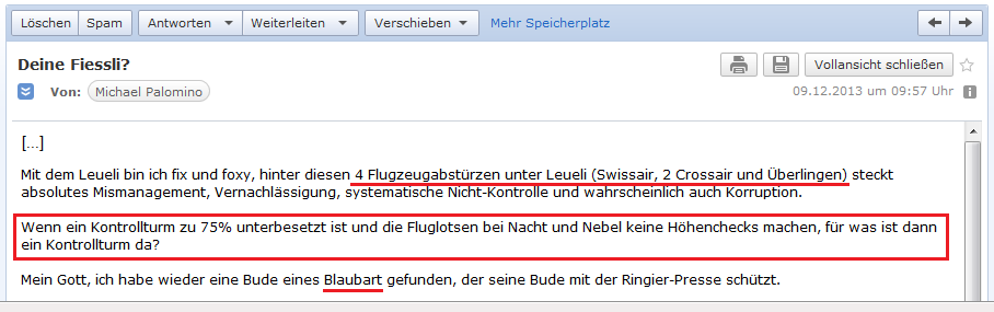 E-Mail an H. vom 9.12.2013:
                Leuenberger ist f�r die Flugzeugabst�rze voll schuldig
                wegen totalem Missmanagement, Vernachl�ssigung,
                systematische Nicht-Kontrolle etc.