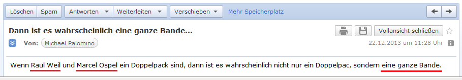 E-Mail an H. vom 22.12.2013: Ich denke, da
                        ist nicht nur ein Doppelpack, sondern da ist
                        eine ganze Bande an den blockierten Konten von
                        H. beteiligt