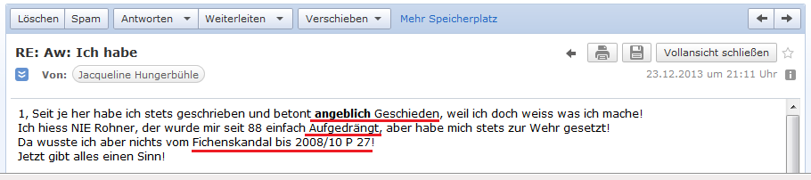 E-Mail von H. vom 23.12.2013:
                Heirat und Scheidung haben nur "angeblich"
                stattgefunden, der Name Rohner wurde ihr immer
                aufgedr�ngt und H. hat sich immer dagegen gewehrt, erst
                seit 2008/2010 seit dem zweiten Fichenskandal besteht
                Klarheit