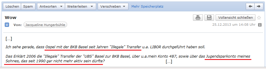 E-Mail von H. vom 25.12.2013:
                Ospel macht mit der Basler Kantonalbank (BKB) seit
                Jahren illegale Transfers �ber Konten von H. - und auch
                �ber das Jugendsparkonto des Sohnes