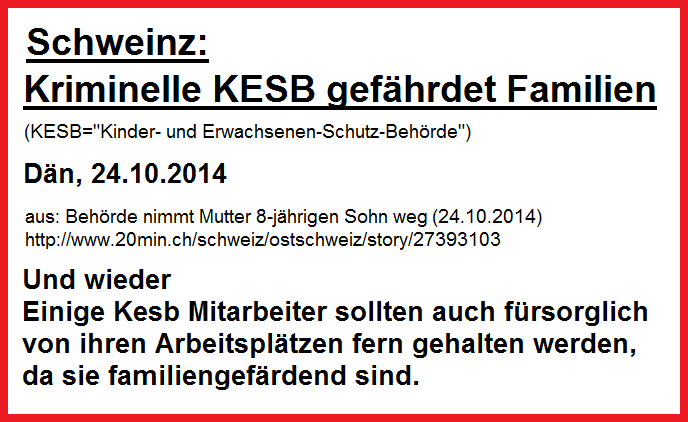 Kriminelle KESB gef�hrdet
                          Familien: Einige KESB-Mitarbeiter sollten auch
                          f�rsorglich von ihren Arbeitspl�tzen
                          ferngehalten werden, da sie familiengef�rdend
                          sind.