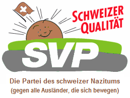 Das reale Logo der SVP mit einer grauen
Wiese, braune Sonne und braun-weisse Schweizer
Fahne: "Die Partei des schweizer Nazitums
(gegen alle Ausländer, die sich bewegen)". Das reale Logo der SVP mit einer grauen
Wiese, braune Sonne und braun-weisse Schweizer
Fahne: "Die Partei des schweizer Nazitums
(gegen alle Ausländer, die sich bewegen)".