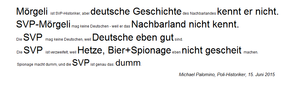 Leitsätze über die SVP 09 mit
SVP-Historiker Mörgeli, der gegen deutsche
hetzt, aber nichts über deutsche Geschichte
weiss - und die SVP-Spionage macht dumm Leitsätze über die SVP 09 mit
SVP-Historiker Mörgeli, der gegen deutsche
hetzt, aber nichts über deutsche Geschichte
weiss - und die SVP-Spionage macht dumm